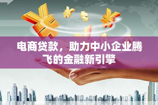 斗门电商贷款，助力中小企业腾飞的金融新引擎