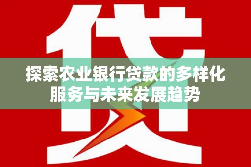 斗门探索农业银行贷款的多样化服务与未来发展趋势