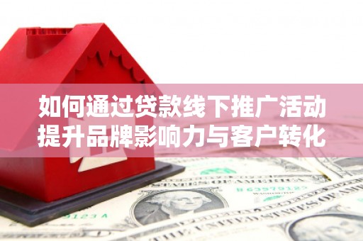 斗门如何通过贷款线下推广活动提升品牌影响力与客户转化率