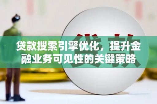 斗门贷款搜索引擎优化，提升金融业务可见性的关键策略