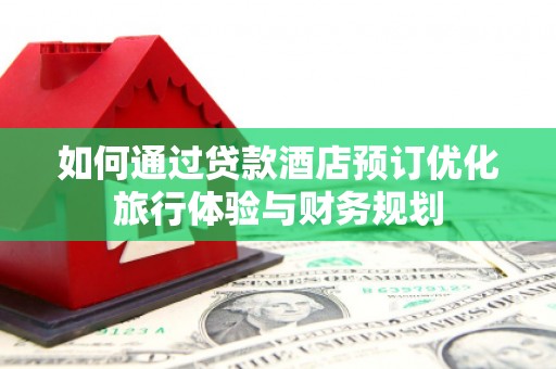 斗门如何通过贷款酒店预订优化旅行体验与财务规划