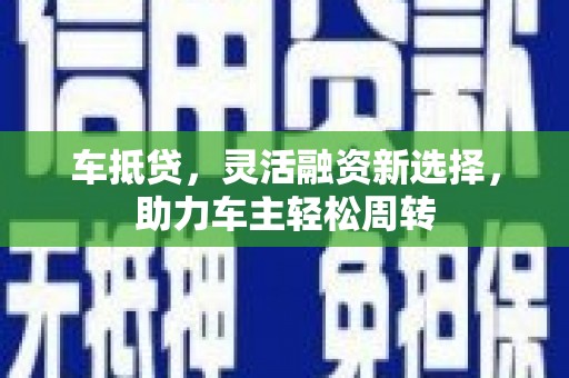 斗门车抵贷，灵活融资新选择，助力车主轻松周转