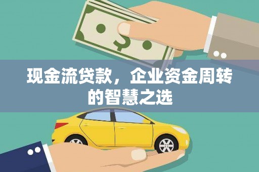 斗门现金流贷款，企业资金周转的智慧之选