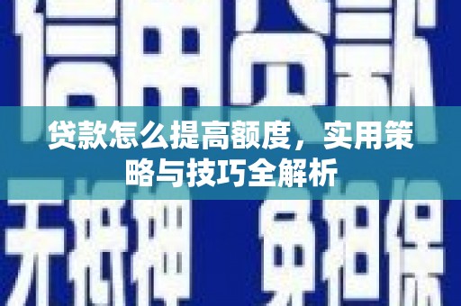斗门贷款怎么提高额度，实用策略与技巧全解析