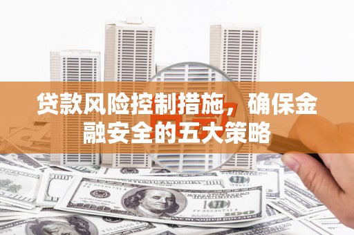 斗门贷款风险控制措施，确保金融安全的五大策略