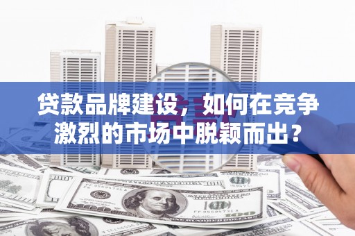 斗门贷款品牌建设，如何在竞争激烈的市场中脱颖而出？