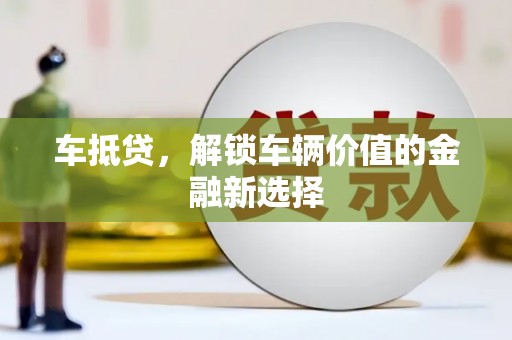 斗门车抵贷，解锁车辆价值的金融新选择
