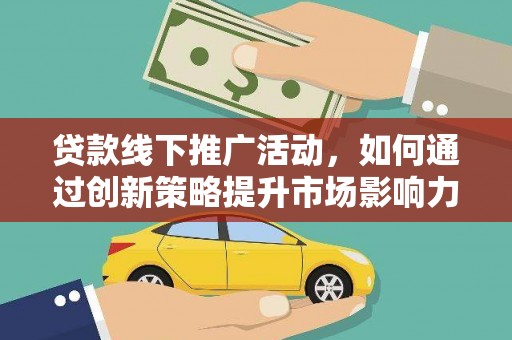 斗门贷款线下推广活动，如何通过创新策略提升市场影响力