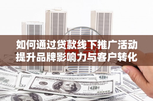 斗门如何通过贷款线下推广活动提升品牌影响力与客户转化率