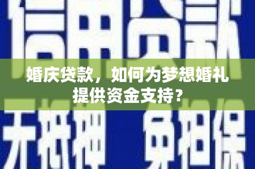 斗门婚庆贷款，如何为梦想婚礼提供资金支持？