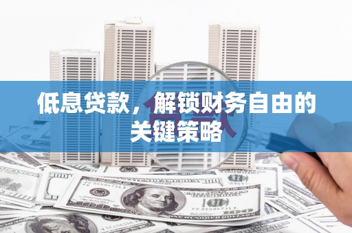 斗门低息贷款，解锁财务自由的关键策略