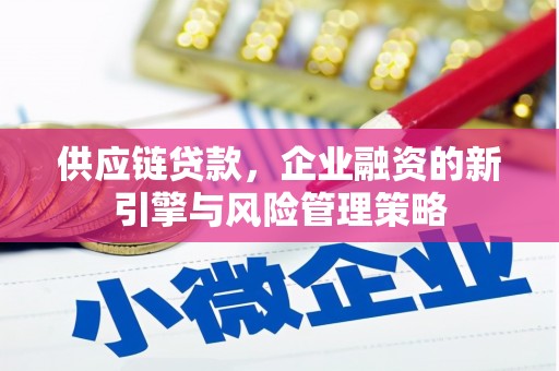 斗门供应链贷款，企业融资的新引擎与风险管理策略
