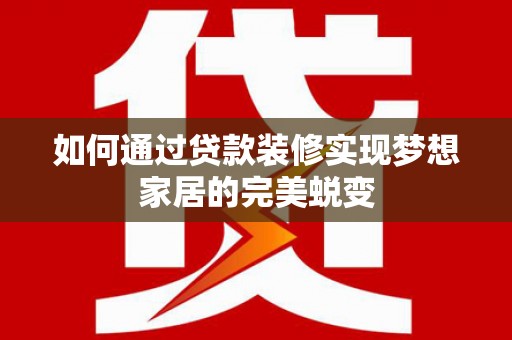 斗门如何通过贷款装修实现梦想家居的完美蜕变