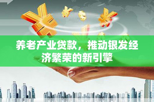 斗门养老产业贷款，推动银发经济繁荣的新引擎