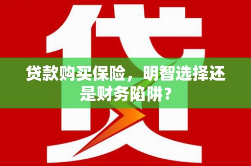 斗门贷款购买保险，明智选择还是财务陷阱？