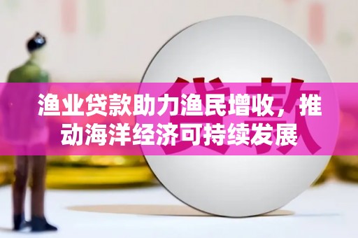 斗门渔业贷款助力渔民增收，推动海洋经济可持续发展