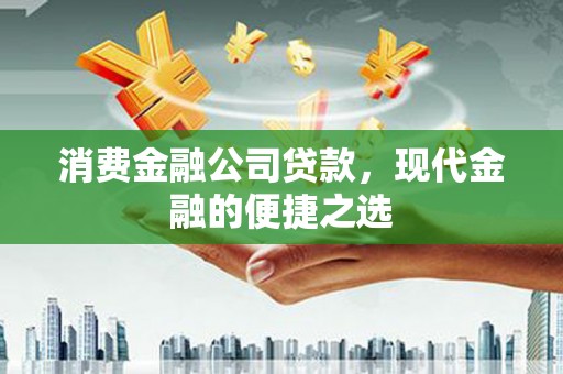 斗门消费金融公司贷款，现代金融的便捷之选