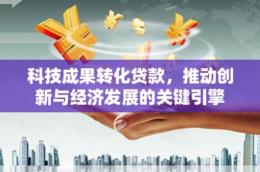 斗门科技成果转化贷款，推动创新与经济发展的关键引擎