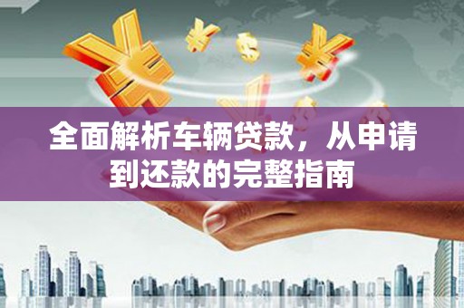 斗门全面解析车辆贷款，从申请到还款的完整指南