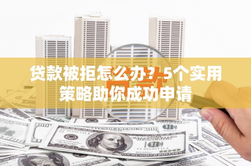 斗门贷款被拒怎么办？5个实用策略助你成功申请