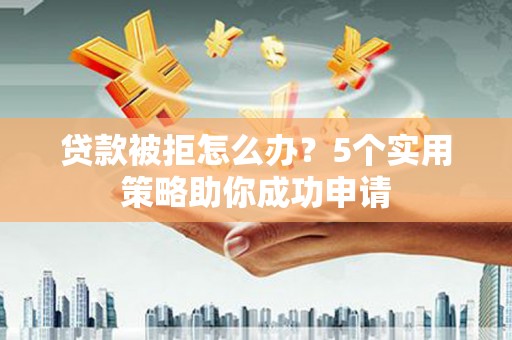 斗门贷款被拒怎么办？5个实用策略助你成功申请