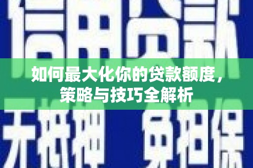 斗门如何最大化你的贷款额度，策略与技巧全解析