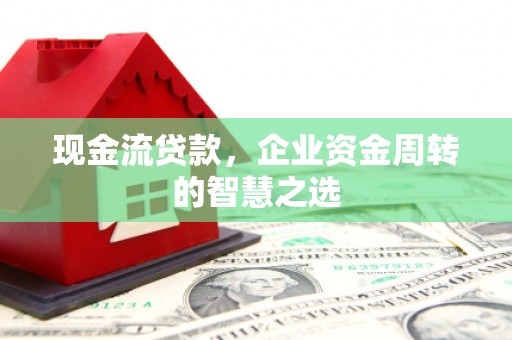 斗门现金流贷款，企业资金周转的智慧之选