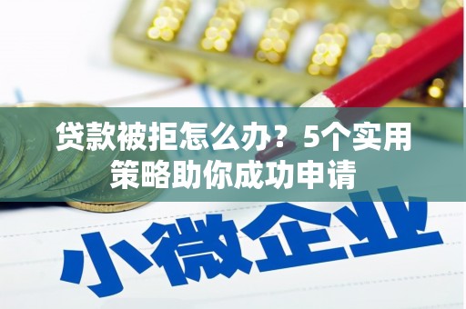 斗门贷款被拒怎么办？5个实用策略助你成功申请