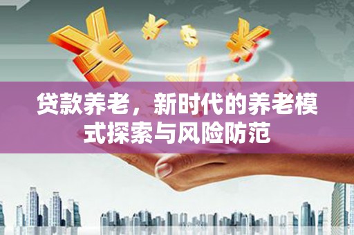 斗门贷款养老，新时代的养老模式探索与风险防范