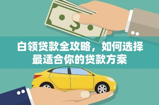 斗门白领贷款全攻略，如何选择最适合你的贷款方案