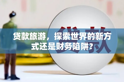 斗门贷款旅游，探索世界的新方式还是财务陷阱？